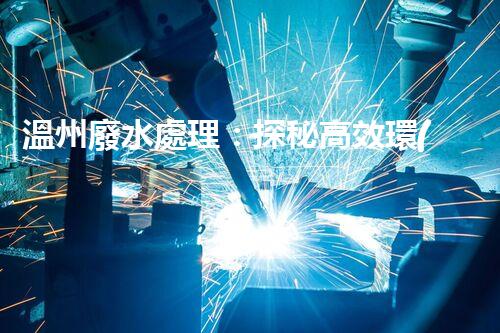 溫州廢水處理：探秘高效環(huán)保的以后？
